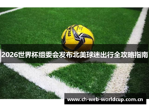 2026世界杯组委会发布北美球迷出行全攻略指南 2026世界杯组委会发布北美球迷出行全攻略指南
