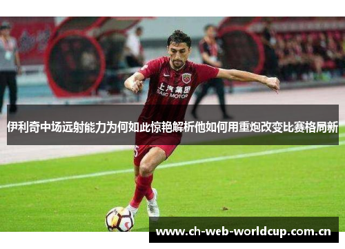 伊利奇中场远射能力为何如此惊艳解析他如何用重炮改变比赛格局新