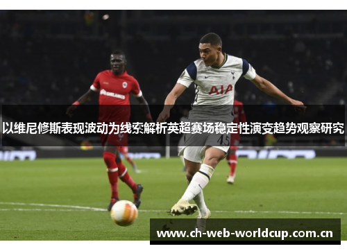 以维尼修斯表现波动为线索解析英超赛场稳定性演变趋势观察研究