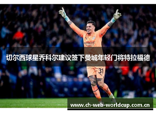 切尔西球星乔科尔建议签下曼城年轻门将特拉福德 切尔西球星乔科尔建议签下曼城年轻门将特拉福德