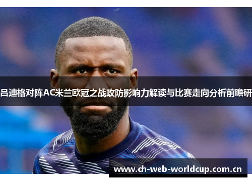 吕迪格对阵AC米兰欧冠之战攻防影响力解读与比赛走向分析前瞻研