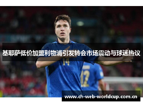 基耶萨低价加盟利物浦引发转会市场震动与球迷热议 基耶萨低价加盟利物浦引发转会市场震动与球迷热议